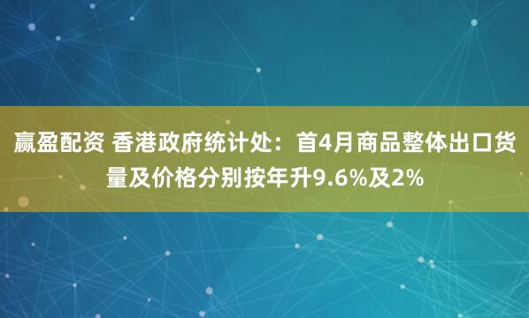贏盈配資 香港政府統計處：首4月商品整體出口貨量及價格分別按年升9.6%及2%